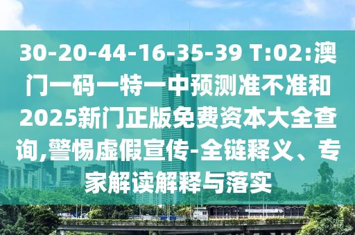30-20-44-16-35-39 T:02:澳門一碼一特一中預(yù)測(cè)準(zhǔn)不準(zhǔn)和2025新門正版免費(fèi)資本大全查詢,警惕虛假宣傳-全鏈釋義、專家解讀解釋與落實(shí)