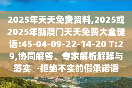 2025年天天免費(fèi)資料,2025或2025年新澳門(mén)天天免費(fèi)大全謎語(yǔ):45-04-09-22-14-20 T:29,協(xié)同解答、專家解析解釋與落實(shí)?-拒絕不實(shí)的假承諾語(yǔ)