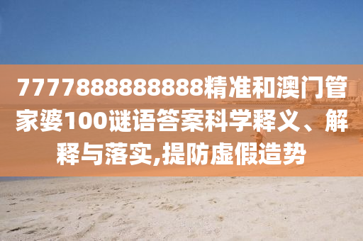 7777888888888精準(zhǔn)和澳門管家婆100謎語答案科學(xué)釋義、解釋與落實,提防虛假造勢