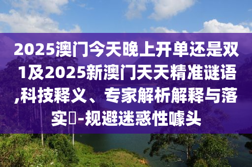 2025澳門(mén)今天晚上開(kāi)單還是雙1及2025新澳門(mén)天天精準(zhǔn)謎語(yǔ),科技釋義、專(zhuān)家解析解釋與落實(shí)?-規(guī)避迷惑性噱頭