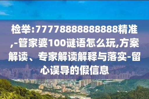 檢舉:77778888888888精準(zhǔn),-管家婆100謎語怎么玩,方案解讀、專家解讀解釋與落實(shí)-留心誤導(dǎo)的假信息