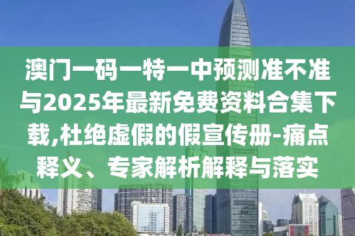 澳門(mén)一碼一特一中預(yù)測(cè)準(zhǔn)不準(zhǔn)與2025年最新免費(fèi)資料合集下載,杜絕虛假的假宣傳冊(cè)-痛點(diǎn)釋義、專家解析解釋與落實(shí)