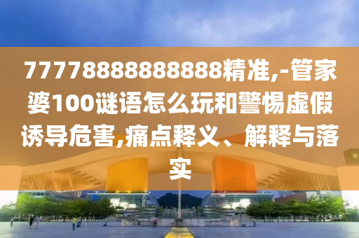 77778888888888精準(zhǔn),-管家婆100謎語(yǔ)怎么玩和警惕虛假誘導(dǎo)危害,痛點(diǎn)釋義、解釋與落實(shí)