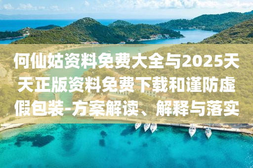 何仙姑資料免費(fèi)大全與2025天天正版資料免費(fèi)下載和謹(jǐn)防虛假包裝-方案解讀、解釋與落實(shí)