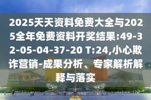 2025天天資料免費大全與2025全年免費資料開獎結果:49-32-05-04-37-20 T:24,小心欺詐營銷-成果分析、專家解析解釋與落實