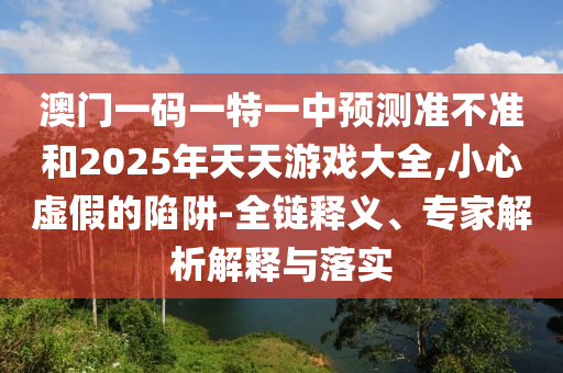 澳門一碼一特一中預(yù)測(cè)準(zhǔn)不準(zhǔn)和2025年天天游戲大全,小心虛假的陷阱-全鏈釋義、專家解析解釋與落實(shí)