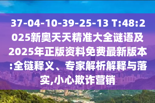 37-04-10-39-25-13 T:48:2025新奧天天精準(zhǔn)大全謎語及2025年正版資料免費(fèi)最新版本:全鏈釋義、專家解析解釋與落實(shí),小心欺詐營(yíng)銷