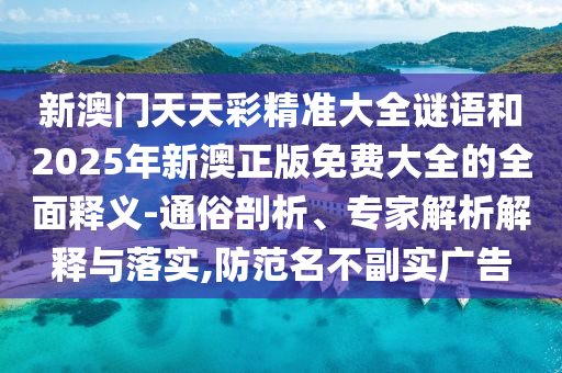 新澳門天天彩精準(zhǔn)大全謎語和2025年新澳正版免費(fèi)大全的全面釋義-通俗剖析、專家解析解釋與落實(shí),防范名不副實(shí)廣告