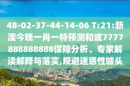 48-02-37-44-14-06 T:21:新澳今晚一肖一特預(yù)測和或7777888888888保障分析、專家解讀解釋與落實(shí),規(guī)避迷惑性噱頭