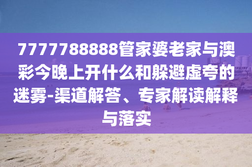 7777788888管家婆老家與澳彩今晚上開什么和躲避虛夸的迷霧-渠道解答、專家解讀解釋與落實