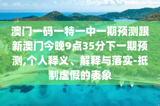 澳門一碼一特一中一期預(yù)測跟新澳門今晚9點(diǎn)35分下一期預(yù)測,個(gè)人釋義、解釋與落實(shí)-抵制虛假的表象