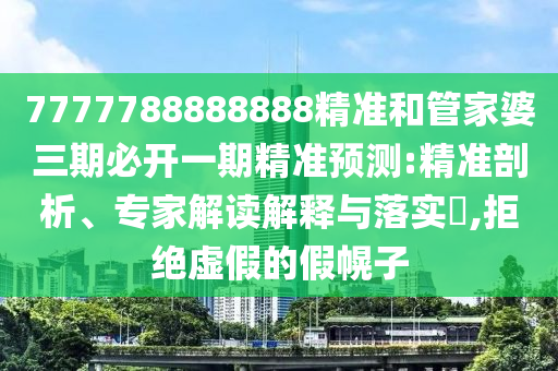7777788888888精準(zhǔn)和管家婆三期必開一期精準(zhǔn)預(yù)測(cè):精準(zhǔn)剖析、專家解讀解釋與落實(shí)?,拒絕虛假的假幌子
