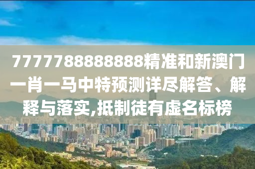 7777788888888精準(zhǔn)和新澳門一肖一馬中特預(yù)測詳盡解答、解釋與落實,抵制徒有虛名標(biāo)榜