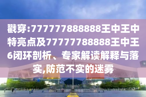戳穿:777777888888王中王中特亮點(diǎn)及77777788888王中王6閉環(huán)剖析、專家解讀解釋與落實(shí),防范不實(shí)的迷霧