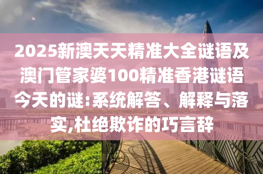 2025新澳天天精準(zhǔn)大全謎語及澳門管家婆100精準(zhǔn)香港謎語今天的謎:系統(tǒng)解答、解釋與落實(shí),杜絕欺詐的巧言辭