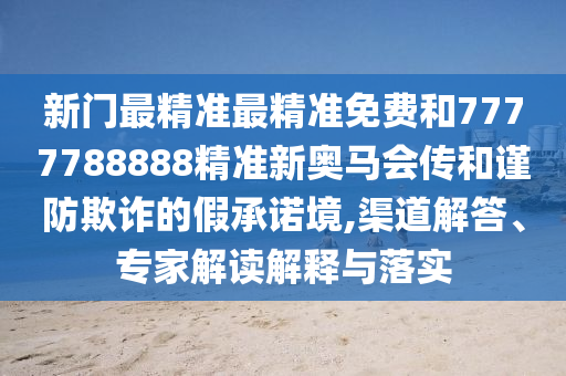 新門最精準(zhǔn)最精準(zhǔn)免費(fèi)和7777788888精準(zhǔn)新奧馬會(huì)傳和謹(jǐn)防欺詐的假承諾境,渠道解答、專家解讀解釋與落實(shí)