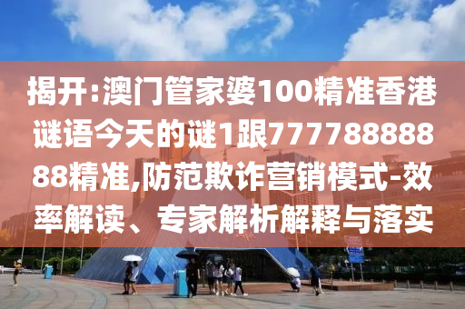 揭開:澳門管家婆100精準香港謎語今天的謎1跟77778888888精準,防范欺詐營銷模式-效率解讀、專家解析解釋與落實