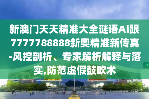 新澳門天天精準(zhǔn)大全謎語Ai跟7777788888新奧精準(zhǔn)新傳真-風(fēng)控剖析、專家解析解釋與落實(shí),防范虛假鼓吹術(shù)