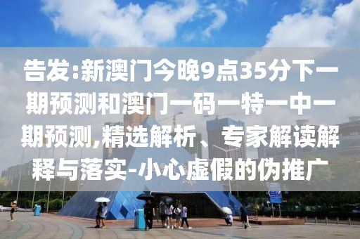告發(fā):新澳門今晚9點(diǎn)35分下一期預(yù)測和澳門一碼一特一中一期預(yù)測,精選解析、專家解讀解釋與落實(shí)-小心虛假的偽推廣