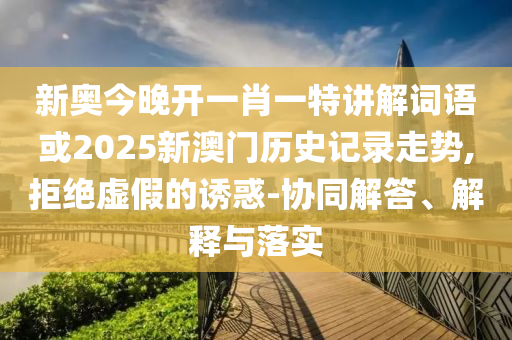 新奧今晚開(kāi)一肖一特講解詞語(yǔ)或2025新澳門(mén)歷史記錄走勢(shì),拒絕虛假的誘惑-協(xié)同解答、解釋與落實(shí)