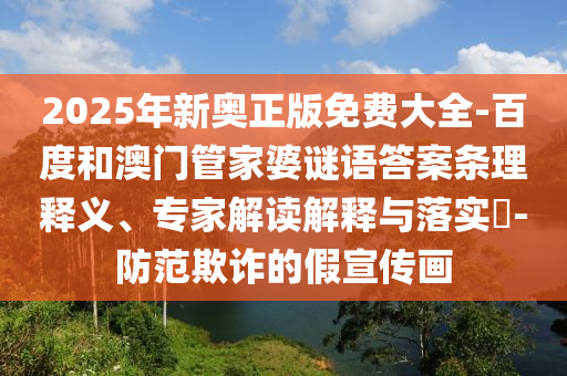 2025年新奧正版免費(fèi)大全-百度和澳門管家婆謎語答案條理釋義、專家解讀解釋與落實(shí)?-防范欺詐的假宣傳畫