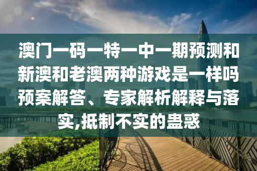 澳門(mén)一碼一特一中一期預(yù)測(cè)和新澳和老澳兩種游戲是一樣嗎預(yù)案解答、專(zhuān)家解析解釋與落實(shí),抵制不實(shí)的蠱惑