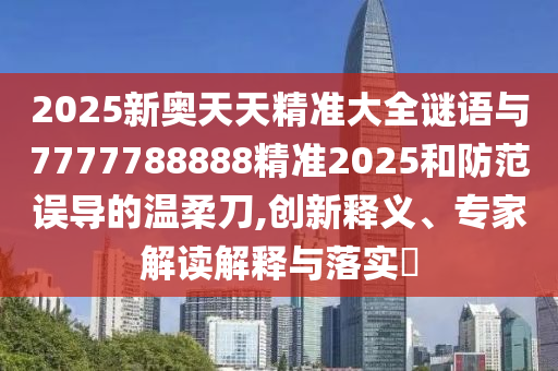 2025新奧天天精準(zhǔn)大全謎語(yǔ)與7777788888精準(zhǔn)2025和防范誤導(dǎo)的溫柔刀,創(chuàng)新釋義、專(zhuān)家解讀解釋與落實(shí)?