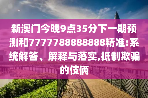 新澳門(mén)今晚9點(diǎn)35分下一期預(yù)測(cè)和7777788888888精準(zhǔn):系統(tǒng)解答、解釋與落實(shí),抵制欺騙的伎倆