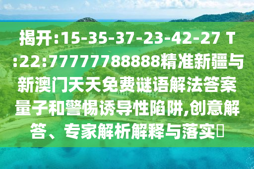 揭開:15-35-37-23-42-27 T:22:77777788888精準新疆與新澳門天天免費謎語解法答案量子和警惕誘導性陷阱,創(chuàng)意解答、專家解析解釋與落實?