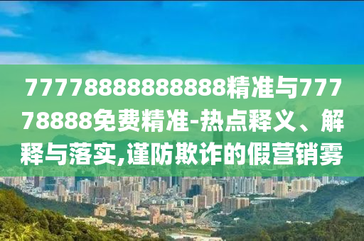 77778888888888精準(zhǔn)與77778888免費(fèi)精準(zhǔn)-熱點(diǎn)釋義、解釋與落實(shí),謹(jǐn)防欺詐的假營(yíng)銷霧
