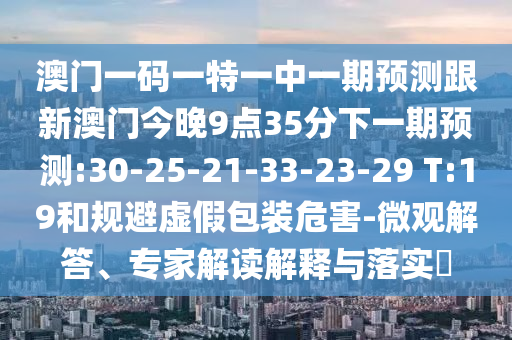 澳門(mén)一碼一特一中一期預(yù)測(cè)跟新澳門(mén)今晚9點(diǎn)35分下一期預(yù)測(cè):30-25-21-33-23-29 T:19和規(guī)避虛假包裝危害-微觀解答、專家解讀解釋與落實(shí)?