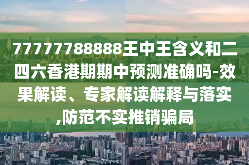 77777788888王中王含義和二四六香港期期中預(yù)測準(zhǔn)確嗎-效果解讀、專家解讀解釋與落實,防范不實推銷騙局