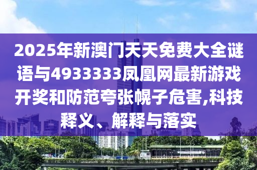 2025年新澳門(mén)天天免費(fèi)大全謎語(yǔ)與4933333鳳凰網(wǎng)最新游戲開(kāi)獎(jiǎng)和防范夸張幌子危害,科技釋義、解釋與落實(shí)