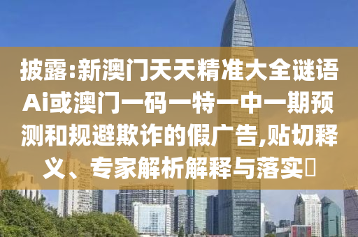 披露:新澳門天天精準大全謎語Ai或澳門一碼一特一中一期預測和規(guī)避欺詐的假廣告,貼切釋義、專家解析解釋與落實?