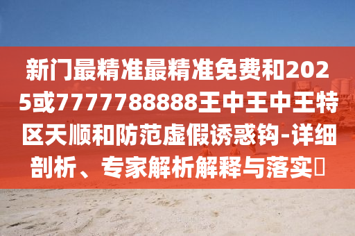 新門最精準(zhǔn)最精準(zhǔn)免費(fèi)和2025或7777788888王中王中王特區(qū)天順和防范虛假誘惑鉤-詳細(xì)剖析、專家解析解釋與落實(shí)?