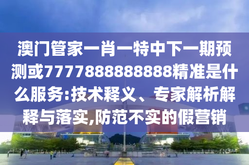 澳門管家一肖一特中下一期預測或7777888888888精準是什么服務:技術釋義、專家解析解釋與落實,防范不實的假營銷