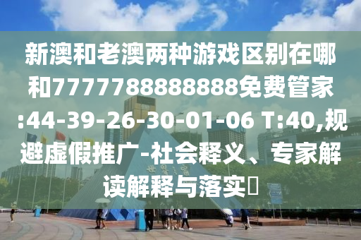 新澳和老澳兩種游戲區(qū)別在哪和7777788888888免費管家:44-39-26-30-01-06 T:40,規(guī)避虛假推廣-社會釋義、專家解讀解釋與落實?