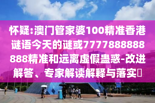 懷疑:澳門管家婆100精準(zhǔn)香港謎語今天的謎或7777888888888精準(zhǔn)和遠離虛假蠱惑-改進解答、專家解讀解釋與落實?