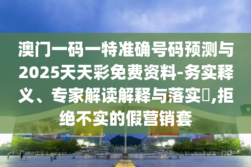 澳門一碼一特準(zhǔn)確號(hào)碼預(yù)測(cè)與2025天天彩免費(fèi)資料-務(wù)實(shí)釋義、專家解讀解釋與落實(shí)?,拒絕不實(shí)的假營(yíng)銷套