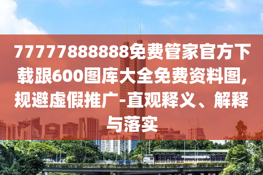 77777888888免費(fèi)管家官方下載跟600圖庫(kù)大全免費(fèi)資料圖,規(guī)避虛假推廣-直觀釋義、解釋與落實(shí)