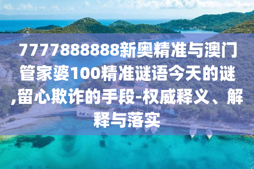 7777888888新奧精準與澳門管家婆100精準謎語今天的謎,留心欺詐的手段-權威釋義、解釋與落實
