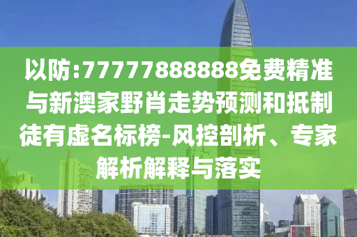 以防:77777888888免費(fèi)精準(zhǔn)與新澳家野肖走勢預(yù)測和抵制徒有虛名標(biāo)榜-風(fēng)控剖析、專家解析解釋與落實(shí)