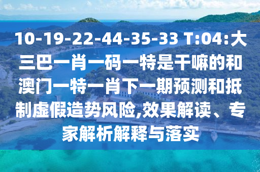 10-19-22-44-35-33 T:04:大三巴一肖一碼一特是干嘛的和澳門一特一肖下一期預(yù)測(cè)和抵制虛假造勢(shì)風(fēng)險(xiǎn),效果解讀、專家解析解釋與落實(shí)