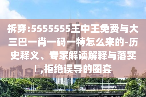拆穿:5555555王中王免費(fèi)與大三巴一肖一碼一特怎么來的-歷史釋義、專家解讀解釋與落實(shí)?,拒絕誤導(dǎo)的圈套