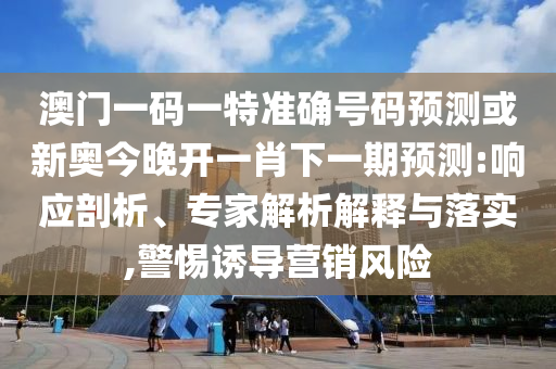 澳門一碼一特準(zhǔn)確號碼預(yù)測或新奧今晚開一肖下一期預(yù)測:響應(yīng)剖析、專家解析解釋與落實(shí),警惕誘導(dǎo)營銷風(fēng)險