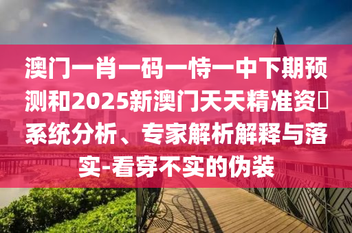 澳門一肖一碼一恃一中下期預(yù)測(cè)和2025新澳門天天精準(zhǔn)資枓系統(tǒng)分析、專家解析解釋與落實(shí)-看穿不實(shí)的偽裝