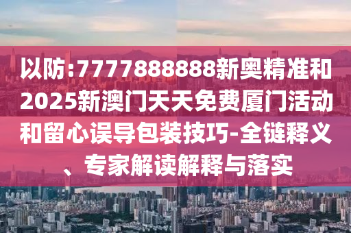 以防:7777888888新奧精準和2025新澳門天天免費廈門活動和留心誤導包裝技巧-全鏈釋義、專家解讀解釋與落實