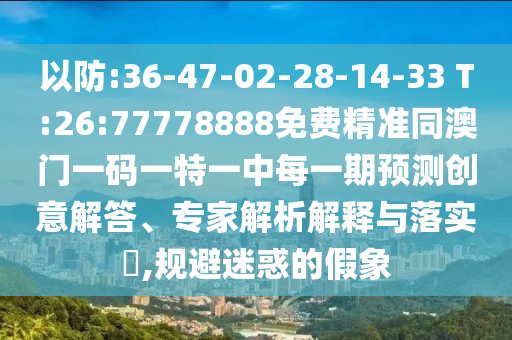 以防:36-47-02-28-14-33 T:26:77778888免費精準同澳門一碼一特一中每一期預(yù)測創(chuàng)意解答、專家解析解釋與落實?,規(guī)避迷惑的假象
