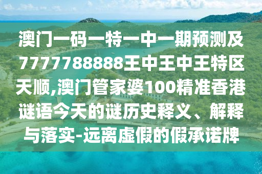 澳門一碼一特一中一期預(yù)測(cè)及7777788888王中王中王特區(qū)天順,澳門管家婆100精準(zhǔn)香港謎語今天的謎歷史釋義、解釋與落實(shí)-遠(yuǎn)離虛假的假承諾牌