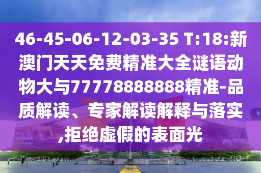 46-45-06-12-03-35 T:18:新澳門天天免費(fèi)精準(zhǔn)大全謎語動物大與77778888888精準(zhǔn)-品質(zhì)解讀、專家解讀解釋與落實(shí),拒絕虛假的表面光